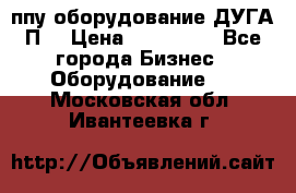 ппу оборудование ДУГА П2 › Цена ­ 115 000 - Все города Бизнес » Оборудование   . Московская обл.,Ивантеевка г.